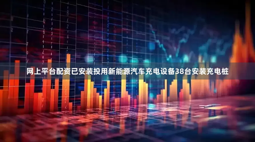 网上平台配资已安装投用新能源汽车充电设备38台安装充电桩