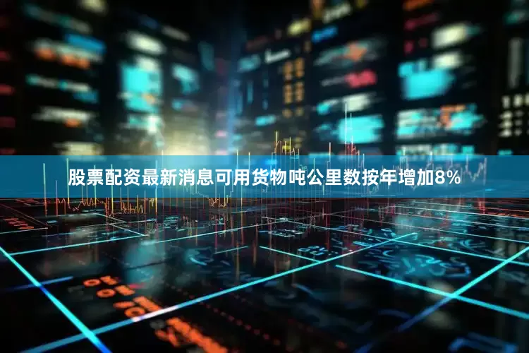 股票配资最新消息可用货物吨公里数按年增加8%