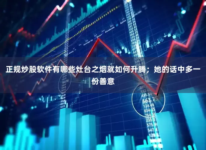 正规炒股软件有哪些灶台之烟就如何升腾；她的话中多一份善意