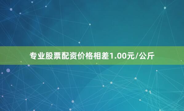 专业股票配资价格相差1.00元/公斤
