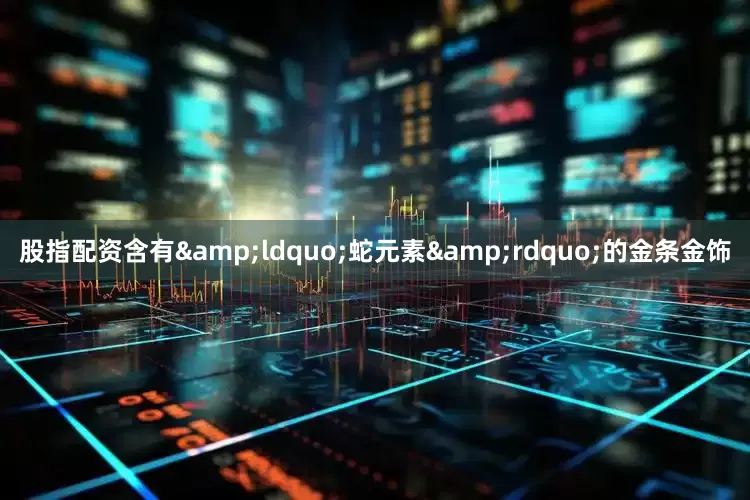 股指配资含有&ldquo;蛇元素&rdquo;的金条金饰