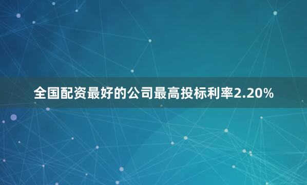 全国配资最好的公司最高投标利率2.20%