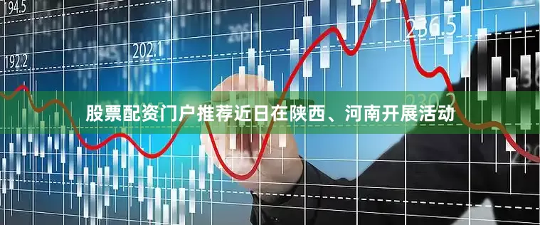 股票配资门户推荐近日在陕西、河南开展活动