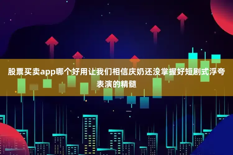 股票买卖app哪个好用让我们相信庆奶还没掌握好短剧式浮夸表演的精髓