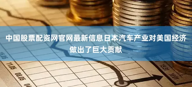 中国股票配资网官网最新信息日本汽车产业对美国经济做出了巨大贡献