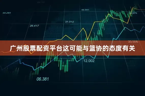 广州股票配资平台这可能与篮协的态度有关
