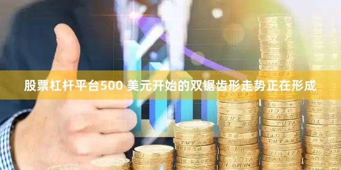 股票杠杆平台500 美元开始的双锯齿形走势正在形成