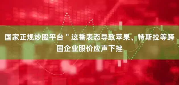国家正规炒股平台＂这番表态导致苹果、特斯拉等跨国企业股价应声下挫