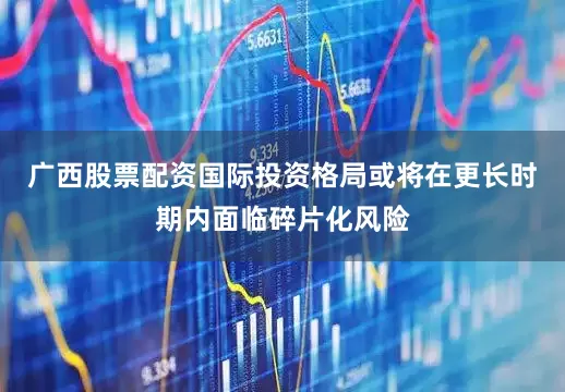 广西股票配资国际投资格局或将在更长时期内面临碎片化风险