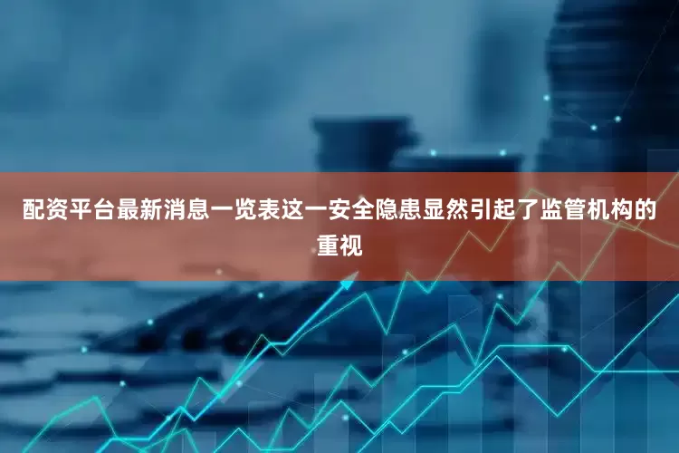 配资平台最新消息一览表这一安全隐患显然引起了监管机构的重视