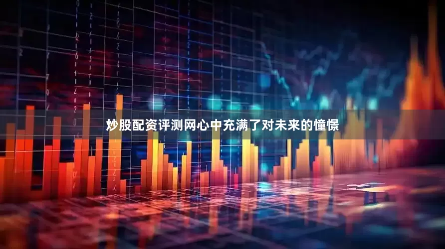 炒股配资评测网心中充满了对未来的憧憬