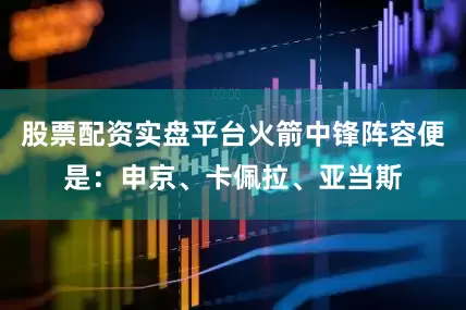 股票配资实盘平台火箭中锋阵容便是：申京、卡佩拉、亚当斯