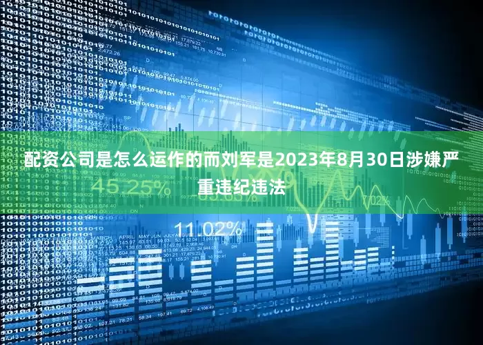 配资公司是怎么运作的　　而刘军是2023年8月30日涉嫌严重违纪违法