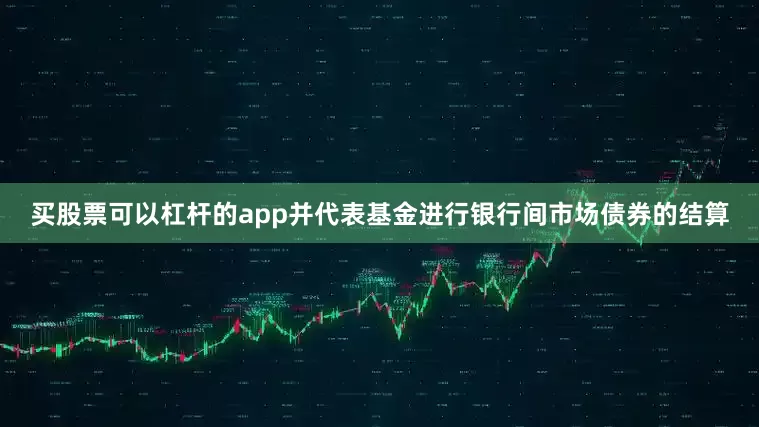 买股票可以杠杆的app并代表基金进行银行间市场债券的结算