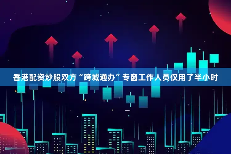 香港配资炒股双方“跨城通办”专窗工作人员仅用了半小时