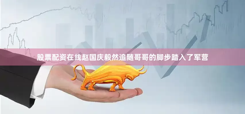 股票配资在线赵国庆毅然追随哥哥的脚步踏入了军营