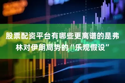 股票配资平台有哪些更离谱的是弗林对伊朗局势的“乐观假设”