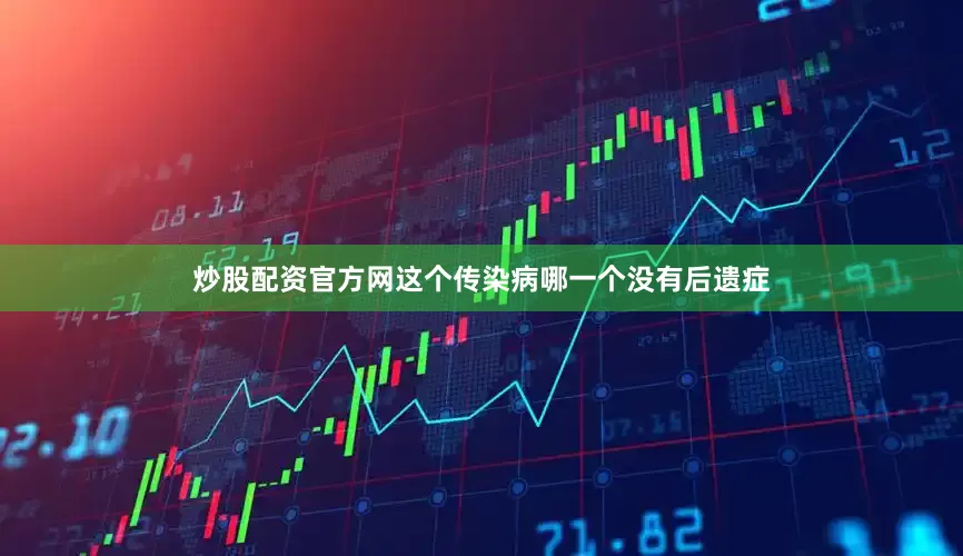 炒股配资官方网这个传染病哪一个没有后遗症