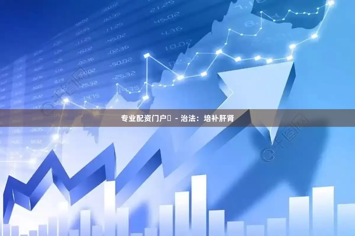 专业配资门户​- 治法：培补肝肾
