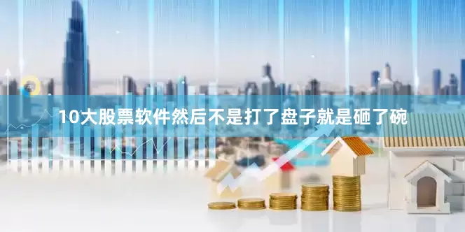 10大股票软件然后不是打了盘子就是砸了碗