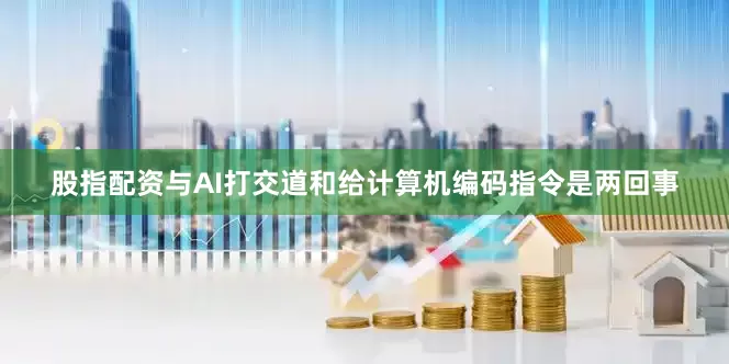 股指配资与AI打交道和给计算机编码指令是两回事