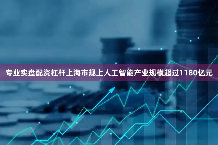 专业实盘配资杠杆上海市规上人工智能产业规模超过1180亿元