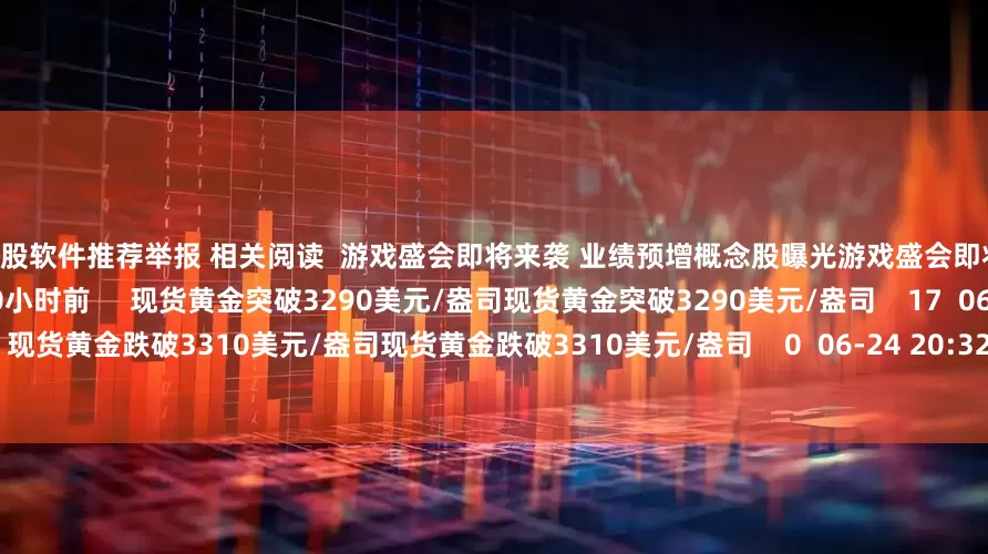 手机炒股软件推荐举报 相关阅读  游戏盛会即将来袭 业绩预增概念股曝光游戏盛会即将来袭 业绩预增概念股曝光    17  10小时前     现货黄金突破3290美元/盎司现货黄金突破3290美元/盎司    17  06-30 13:54     现货黄金跌破3310美元/盎司现货黄金跌破3310美元/盎司    0  06-24 20:32     现货黄金站上3330美元/盎司现货黄金站上3