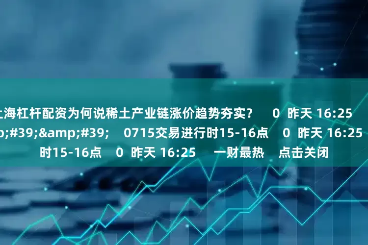 上海杠杆配资为何说稀土产业链涨价趋势夯实? 0 昨天 16:25 59'59'' 0715交易进行时15-16点 0 昨天 16:25 一财最热 点击关闭