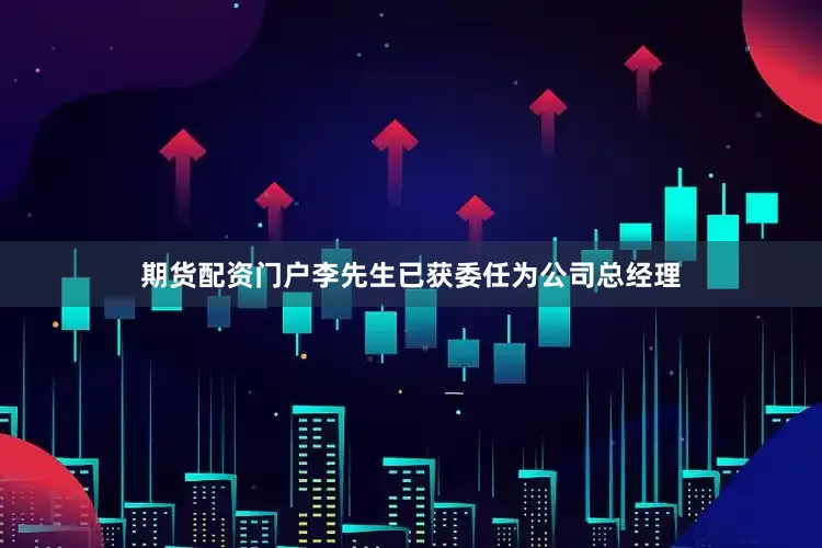 期货配资门户李先生已获委任为公司总经理