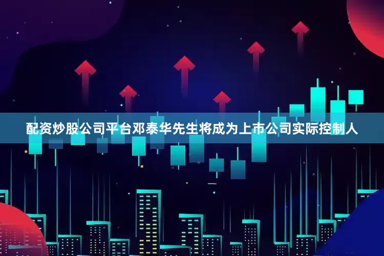 配资炒股公司平台邓泰华先生将成为上市公司实际控制人