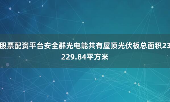 股票配资平台安全群光电能共有屋顶光伏板总面积23229.84平方米