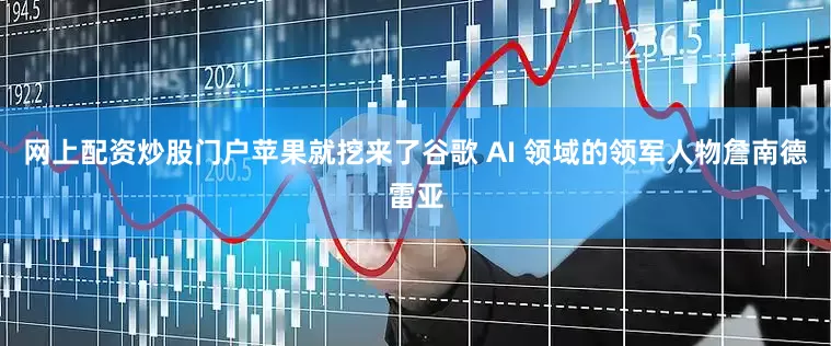 网上配资炒股门户苹果就挖来了谷歌 AI 领域的领军人物詹南德雷亚