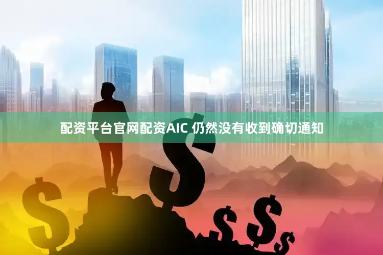 配资平台官网配资AIC 仍然没有收到确切通知
