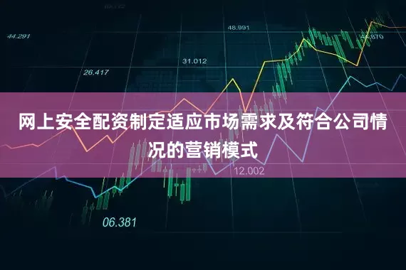 网上安全配资制定适应市场需求及符合公司情况的营销模式