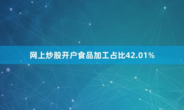 网上炒股开户食品加工占比42.01%