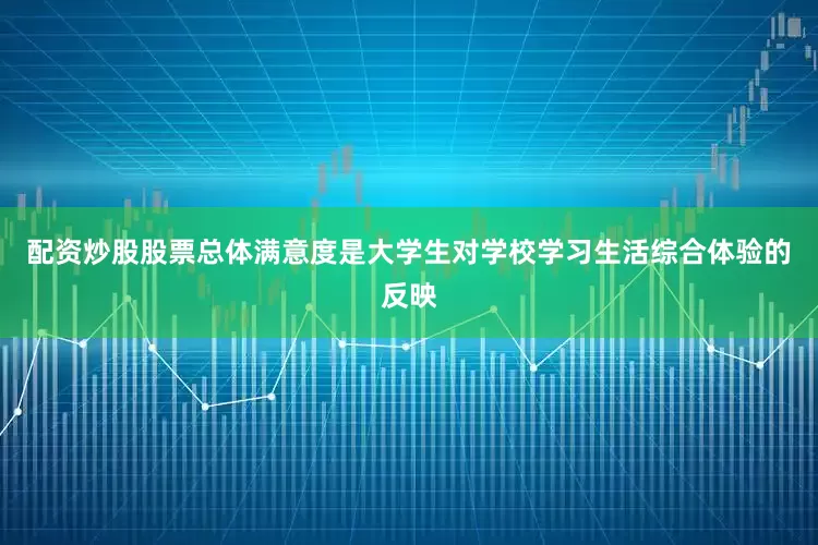 配资炒股股票总体满意度是大学生对学校学习生活综合体验的反映
