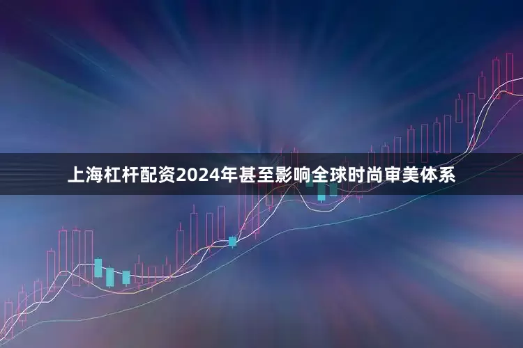 上海杠杆配资2024年甚至影响全球时尚审美体系