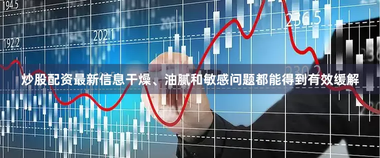 炒股配资最新信息干燥、油腻和敏感问题都能得到有效缓解