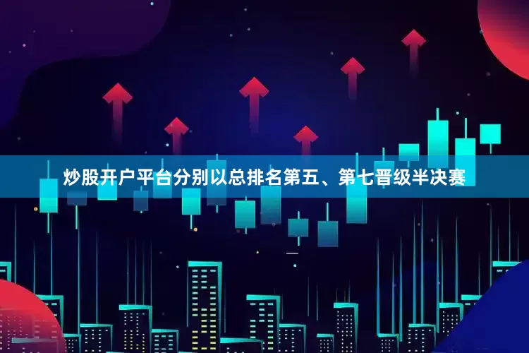 炒股开户平台分别以总排名第五、第七晋级半决赛