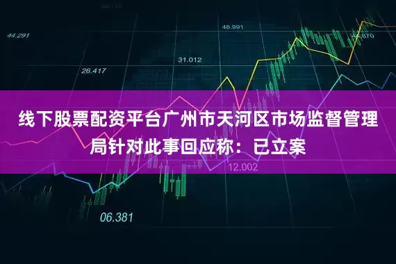 线下股票配资平台广州市天河区市场监督管理局针对此事回应称：已立案