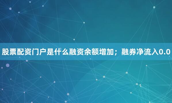 股票配资门户是什么融资余额增加；融券净流入0.0
