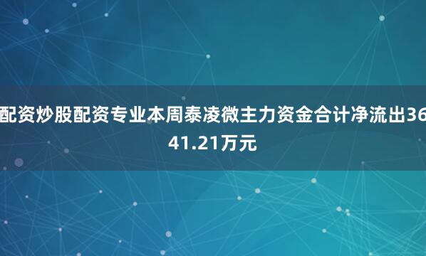 配资炒股配资专业本周泰凌微主力资金合计净流出3641.21万元