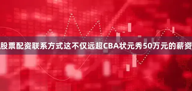 股票配资联系方式这不仅远超CBA状元秀50万元的薪资