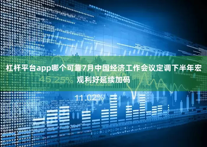 杠杆平台app哪个可靠7月中国经济工作会议定调下半年宏观利好延续加码