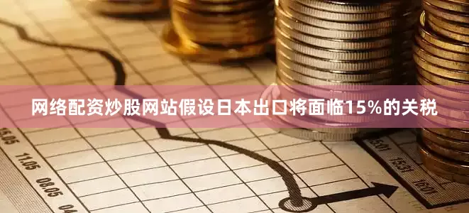 网络配资炒股网站假设日本出口将面临15%的关税