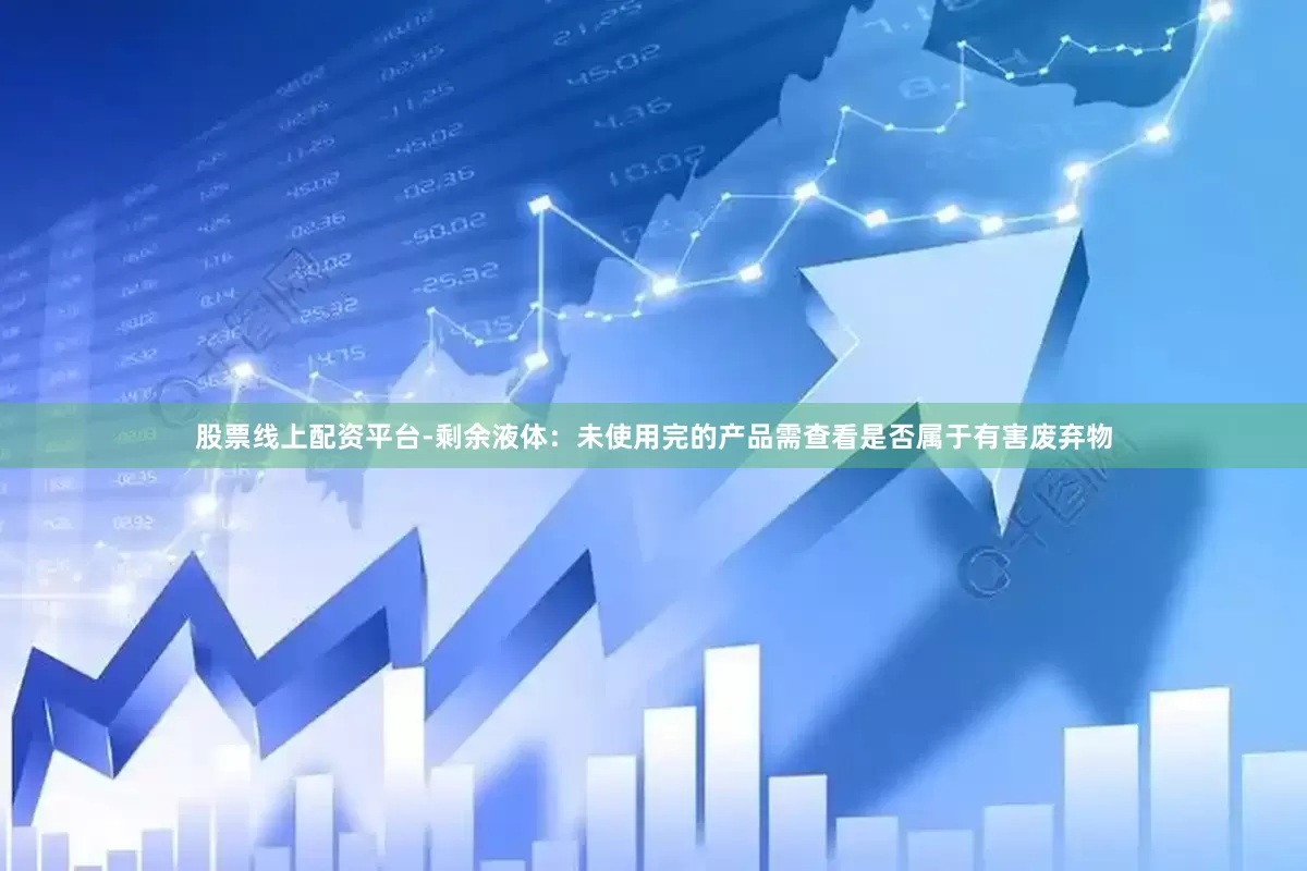 股票线上配资平台-剩余液体：未使用完的产品需查看是否属于有害废弃物