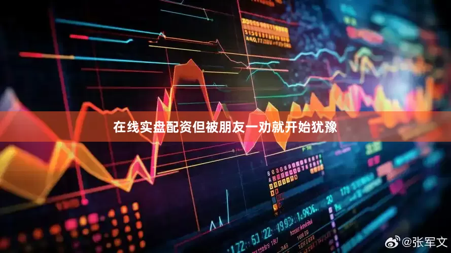 在线实盘配资但被朋友一劝就开始犹豫