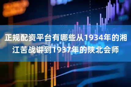 正规配资平台有哪些从1934年的湘江苦战讲到1937年的陕北会师