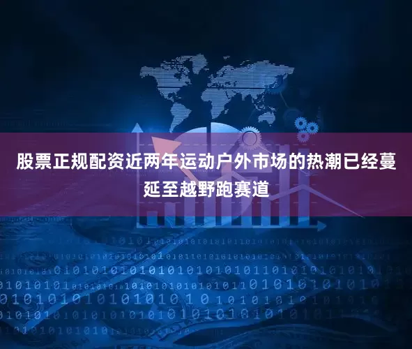 股票正规配资近两年运动户外市场的热潮已经蔓延至越野跑赛道