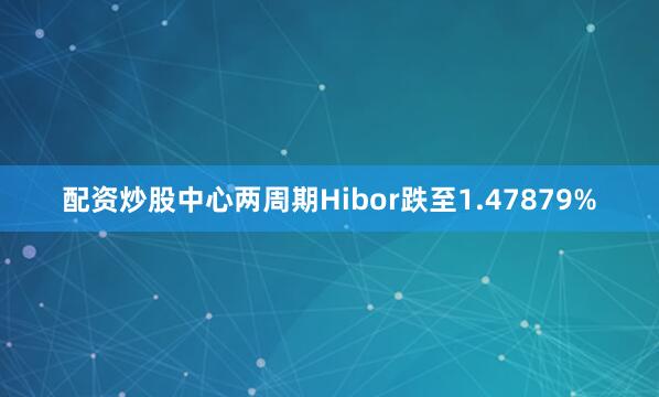 配资炒股中心两周期Hibor跌至1.47879%